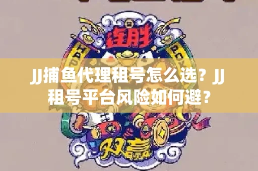 JJ捕鱼代理租号怎么选?JJ租号平台风险如何避? JJ捕鱼代理租号怎么选?JJ租号平台风险如何避?